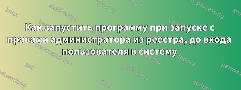 Как запустить программу при запуске с правами администратора из реестра, до входа пользователя в систему