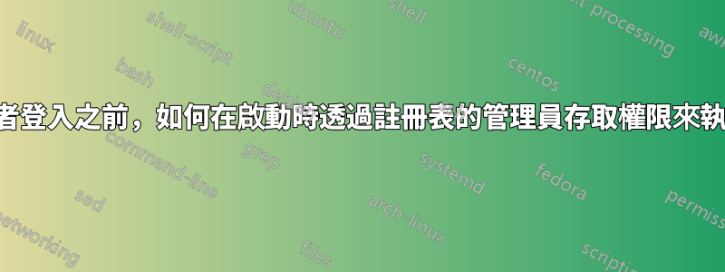 在使用者登入之前，如何在啟動時透過註冊表的管理員存取權限來執行程序