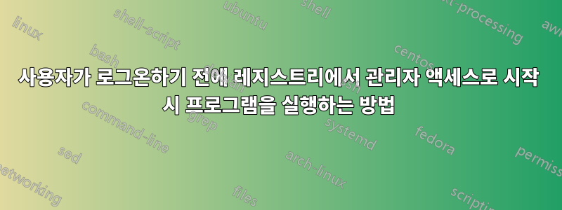 사용자가 로그온하기 전에 레지스트리에서 관리자 액세스로 시작 시 프로그램을 실행하는 방법