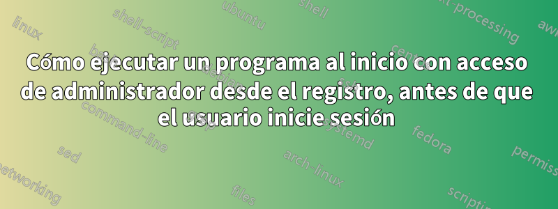 Cómo ejecutar un programa al inicio con acceso de administrador desde el registro, antes de que el usuario inicie sesión