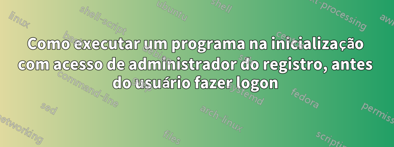 Como executar um programa na inicialização com acesso de administrador do registro, antes do usuário fazer logon