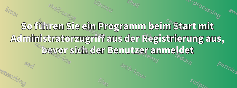 So führen Sie ein Programm beim Start mit Administratorzugriff aus der Registrierung aus, bevor sich der Benutzer anmeldet