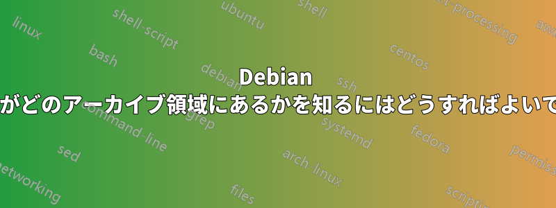 Debian パッケージがどのアーカイブ領域にあるかを知るにはどうすればよいでしょうか?