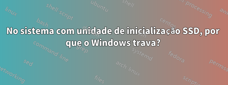 No sistema com unidade de inicialização SSD, por que o Windows trava?