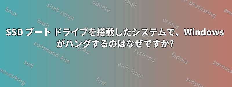 SSD ブート ドライブを搭載したシステムで、Windows がハングするのはなぜですか?