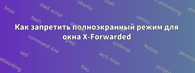 Как запретить полноэкранный режим для окна X-Forwarded