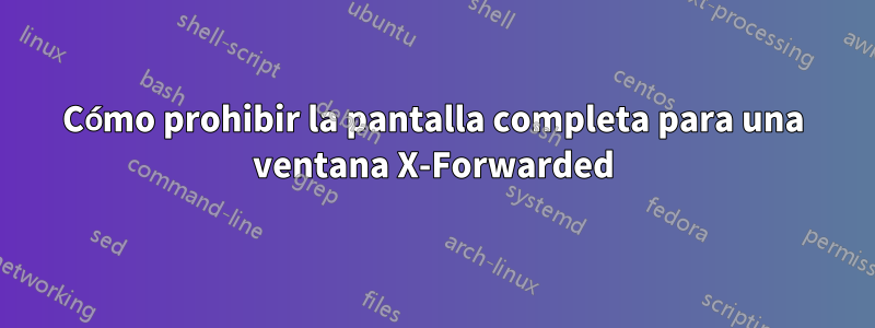 Cómo prohibir la pantalla completa para una ventana X-Forwarded