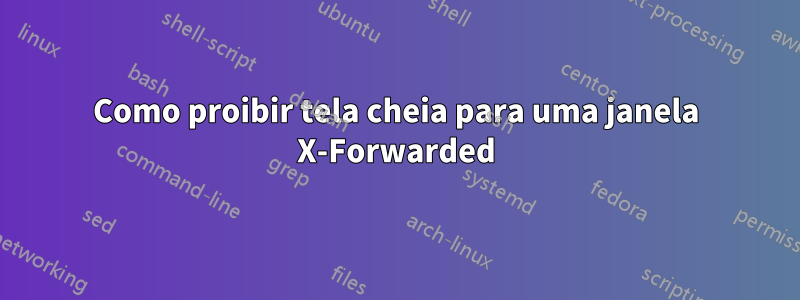 Como proibir tela cheia para uma janela X-Forwarded