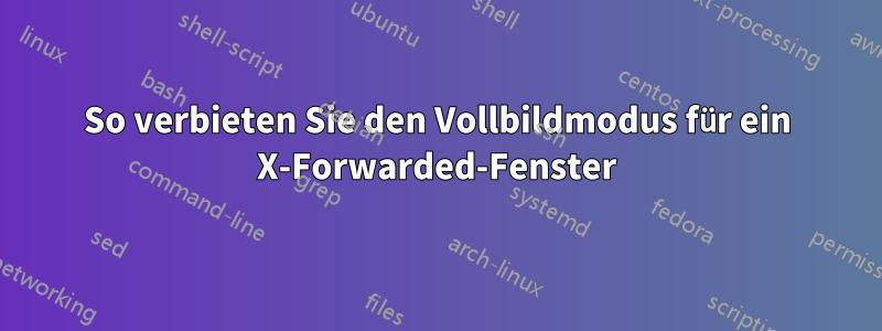 So verbieten Sie den Vollbildmodus für ein X-Forwarded-Fenster