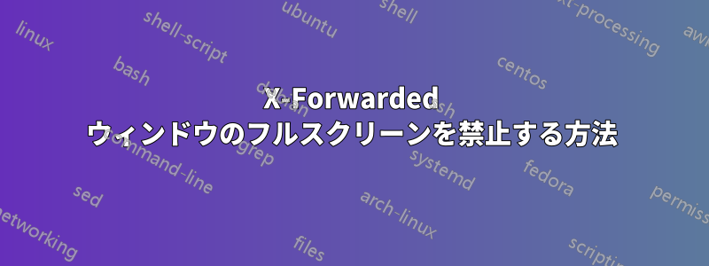 X-Forwarded ウィンドウのフルスクリーンを禁止する方法