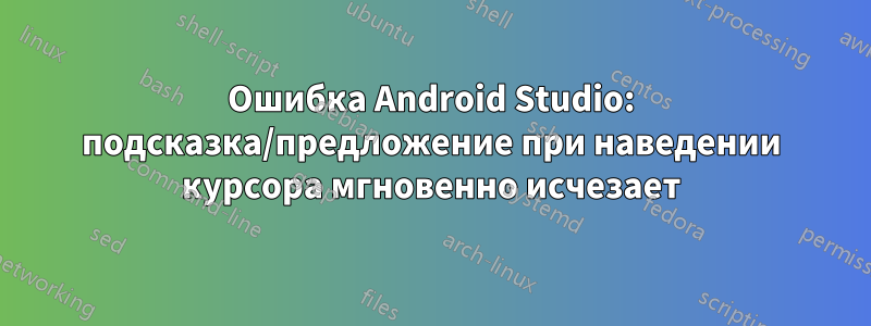 Ошибка Android Studio: подсказка/предложение при наведении курсора мгновенно исчезает