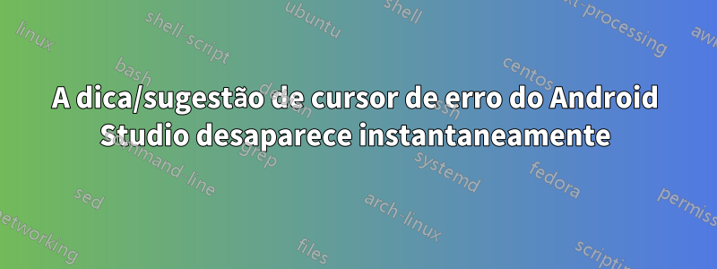 A dica/sugestão de cursor de erro do Android Studio desaparece instantaneamente