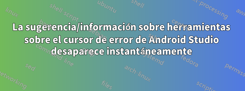 La sugerencia/información sobre herramientas sobre el cursor de error de Android Studio desaparece instantáneamente