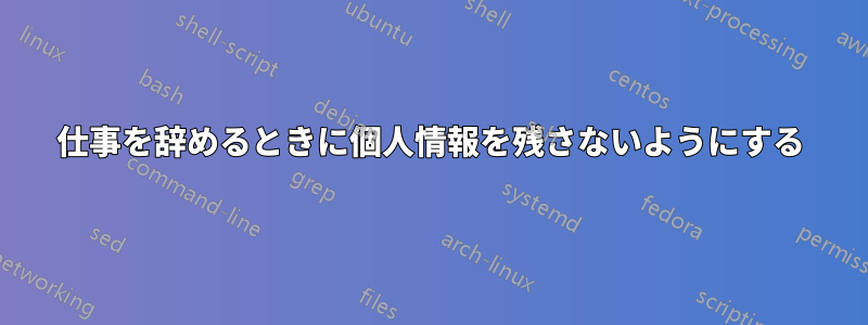 仕事を辞めるときに個人情報を残さないようにする