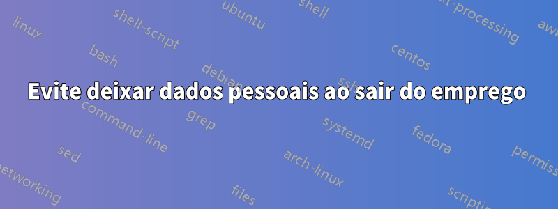 Evite deixar dados pessoais ao sair do emprego