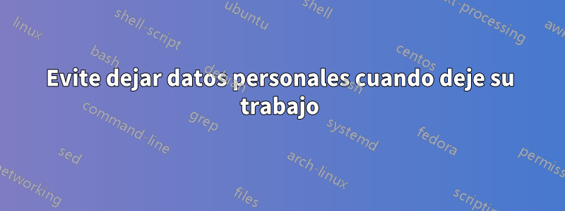 Evite dejar datos personales cuando deje su trabajo