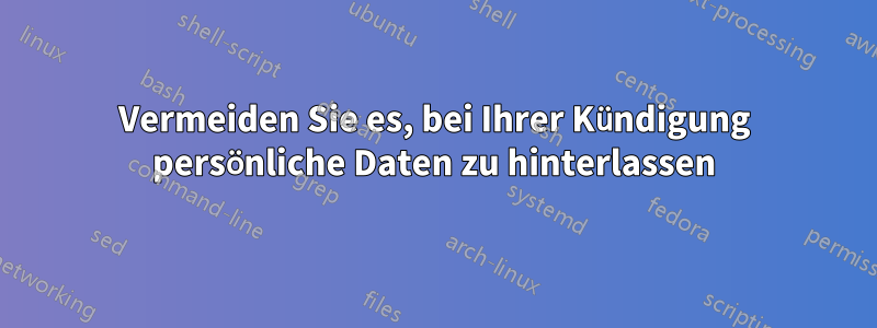 Vermeiden Sie es, bei Ihrer Kündigung persönliche Daten zu hinterlassen