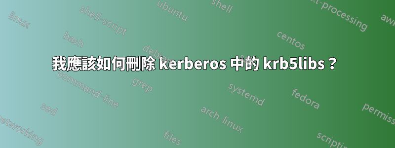 我應該如何刪除 kerberos 中的 krb5libs？