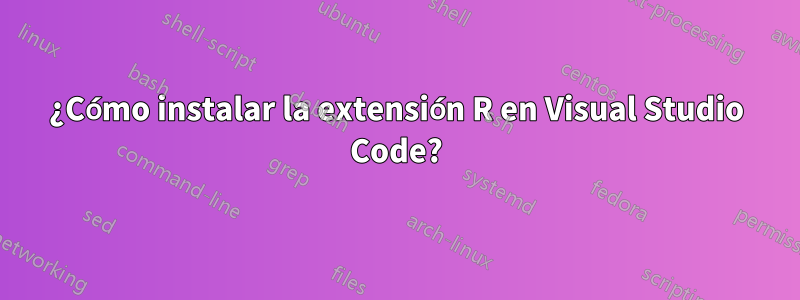 ¿Cómo instalar la extensión R en Visual Studio Code?