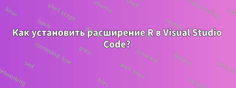 Как установить расширение R в Visual Studio Code?