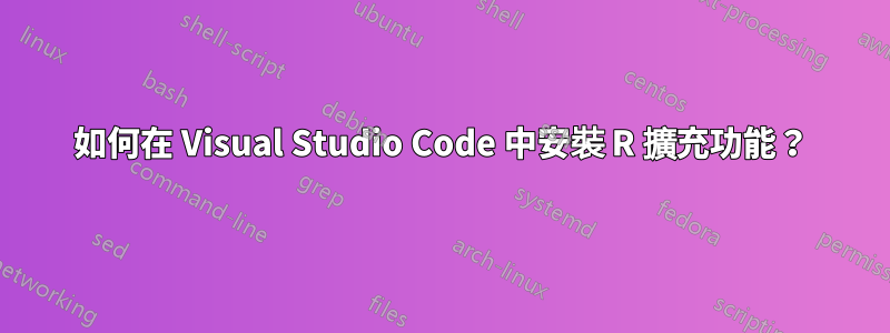 如何在 Visual Studio Code 中安裝 R 擴充功能？