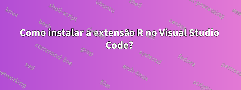 Como instalar a extensão R no Visual Studio Code?