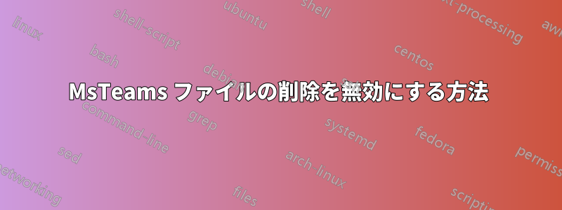 MsTeams ファイルの削除を無効にする方法