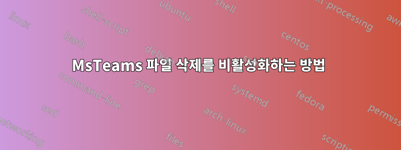 MsTeams 파일 삭제를 비활성화하는 방법