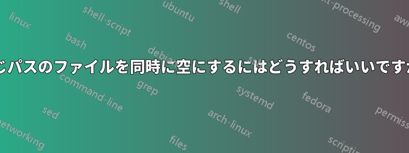 同じパスのファイルを同時に空にするにはどうすればいいですか?