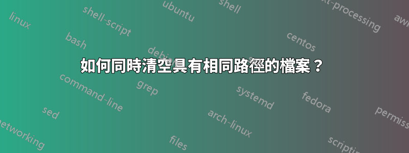 如何同時清空具有相同路徑的檔案？