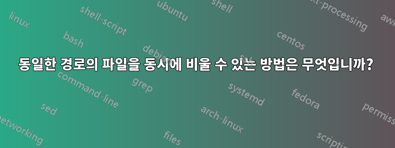 동일한 경로의 파일을 동시에 비울 수 있는 방법은 무엇입니까?