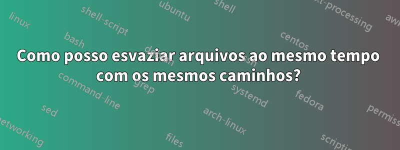 Como posso esvaziar arquivos ao mesmo tempo com os mesmos caminhos?