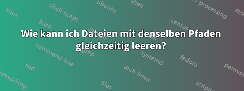 Wie kann ich Dateien mit denselben Pfaden gleichzeitig leeren?