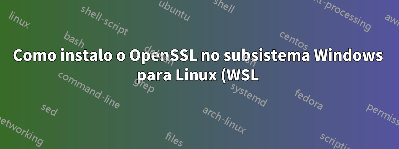 Como instalo o OpenSSL no subsistema Windows para Linux (WSL)