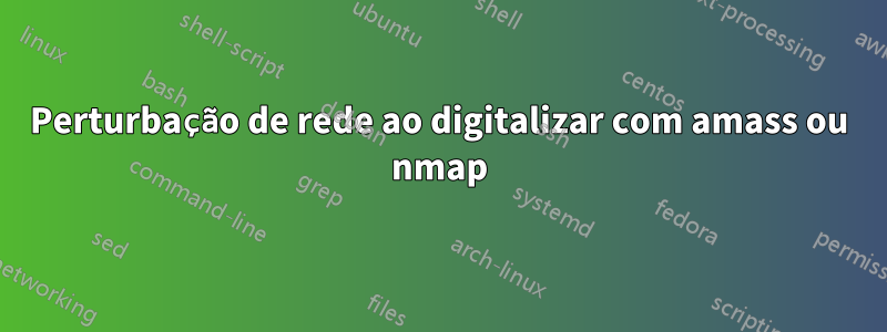 Perturbação de rede ao digitalizar com amass ou nmap