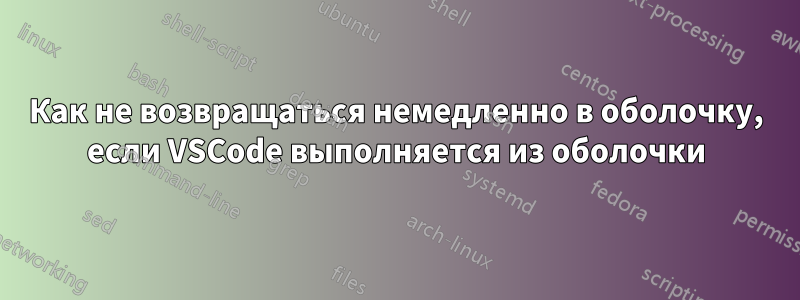 Как не возвращаться немедленно в оболочку, если VSCode выполняется из оболочки