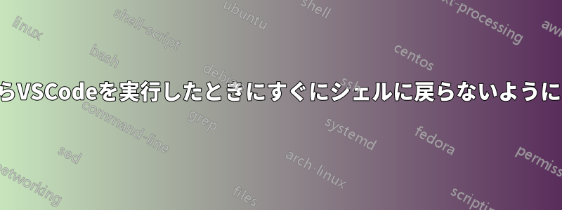 シェルからVSCodeを実行したときにすぐにシェルに戻らないようにする方法