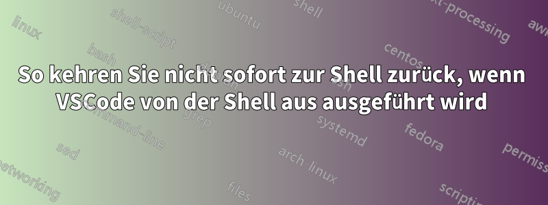 So kehren Sie nicht sofort zur Shell zurück, wenn VSCode von der Shell aus ausgeführt wird