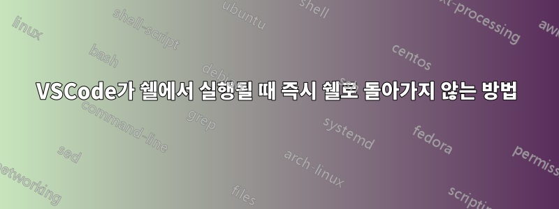 VSCode가 쉘에서 실행될 때 즉시 쉘로 돌아가지 않는 방법