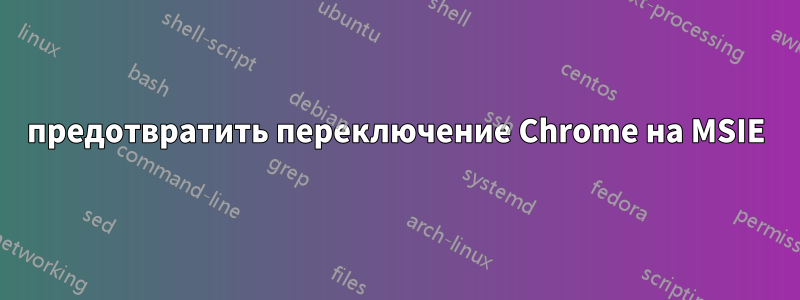 предотвратить переключение Chrome на MSIE