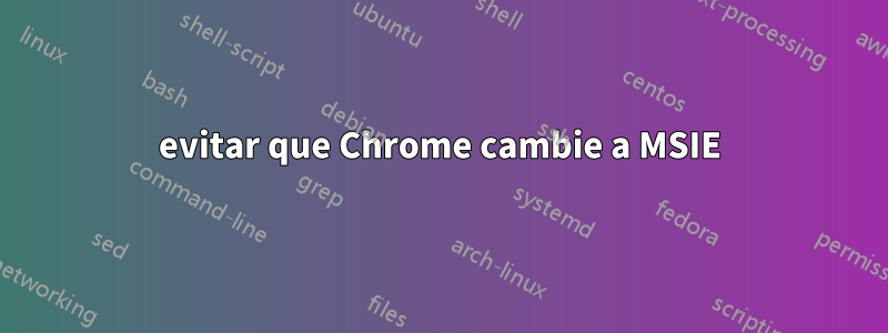 evitar que Chrome cambie a MSIE