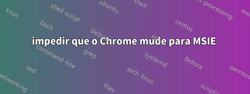 impedir que o Chrome mude para MSIE