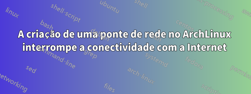 A criação de uma ponte de rede no ArchLinux interrompe a conectividade com a Internet