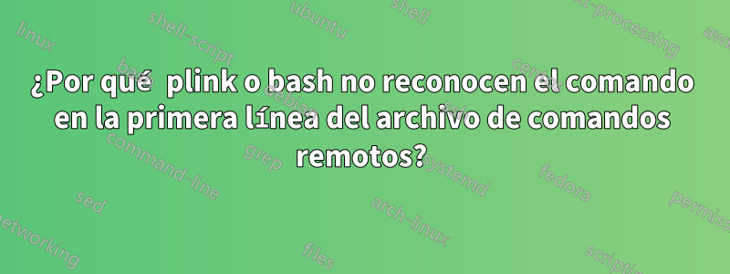 ¿Por qué plink o bash no reconocen el comando en la primera línea del archivo de comandos remotos?