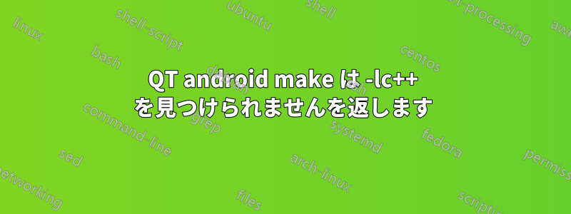 QT android make は -lc++ を見つけられませんを返します