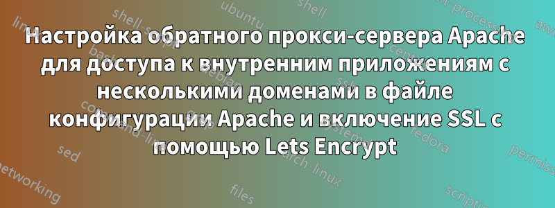 Настройка обратного прокси-сервера Apache для доступа к внутренним приложениям с несколькими доменами в файле конфигурации Apache и включение SSL с помощью Lets Encrypt