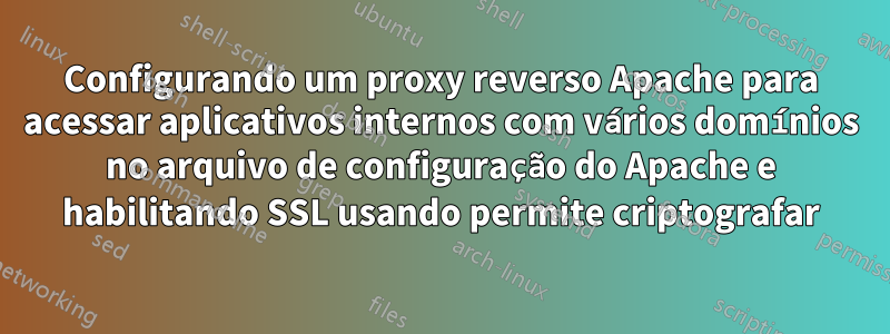 Configurando um proxy reverso Apache para acessar aplicativos internos com vários domínios no arquivo de configuração do Apache e habilitando SSL usando permite criptografar