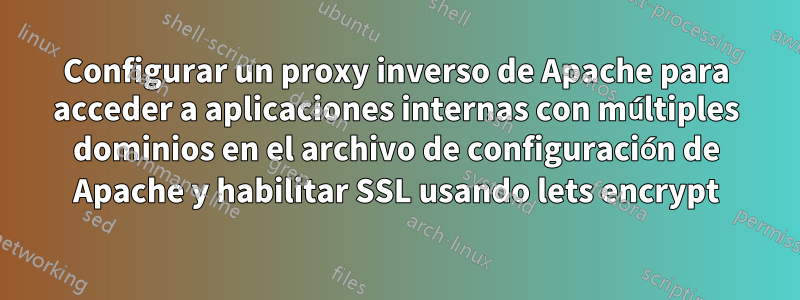 Configurar un proxy inverso de Apache para acceder a aplicaciones internas con múltiples dominios en el archivo de configuración de Apache y habilitar SSL usando lets encrypt