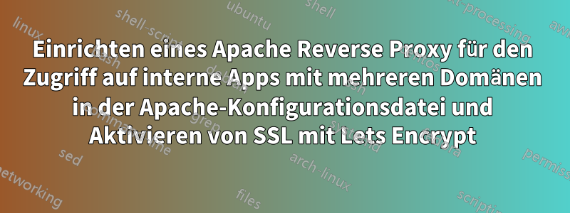 Einrichten eines Apache Reverse Proxy für den Zugriff auf interne Apps mit mehreren Domänen in der Apache-Konfigurationsdatei und Aktivieren von SSL mit Lets Encrypt