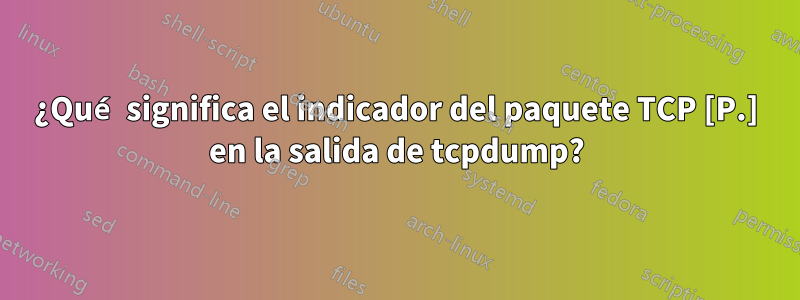 ¿Qué significa el indicador del paquete TCP [P.] en la salida de tcpdump?